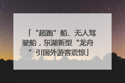 “超跑”船、无人驾驶船，东湖新型“龙舟”引国外游客震惊