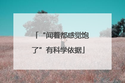 “闻着都感觉饱了”有科学依据