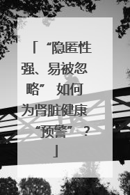 “隐匿性强、易被忽略” 如何为肾脏健康“预警”？