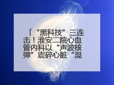 “黑科技”三连击！淮安二院心血管内科以“声波核弹”震碎心脏“混凝土”，七旬老人重获“心”生
