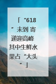 “618”未到 寄递迎高峰 其中生鲜水果占“大头”