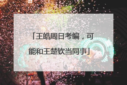 王皓周日考编，可能和王楚钦当同事