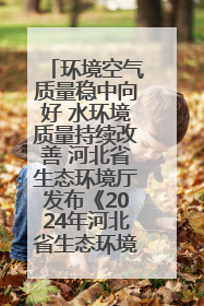 环境空气质量稳中向好 水环境质量持续改善 河北省生态环境厅发布《2024年河北省生态环境状况公报》