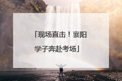 现场直击！襄阳学子奔赴考场