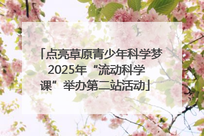点亮草原青少年科学梦 2025年“流动科学课”举办第二站活动
