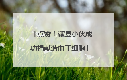 点赞！歙县小伙成功捐献造血干细胞