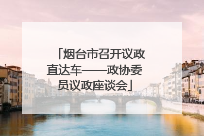 烟台市召开议政直达车——政协委员议政座谈会