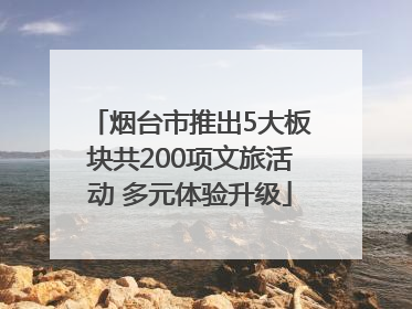 烟台市推出5大板块共200项文旅活动 多元体验升级
