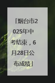 烟台市2025年中考结束，6月28日公布成绩