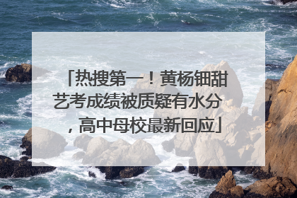 热搜第一！黄杨钿甜艺考成绩被质疑有水分，高中母校最新回应