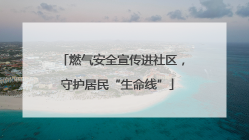 燃气安全宣传进社区，守护居民“生命线”