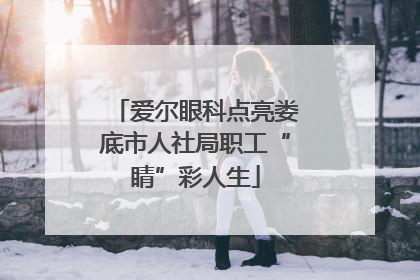 爱尔眼科点亮娄底市人社局职工“睛”彩人生