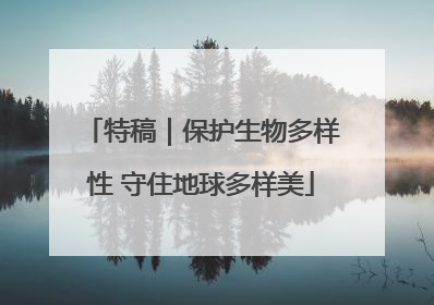 特稿｜保护生物多样性 守住地球多样美