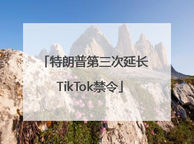 特朗普第三次延长TikTok禁令