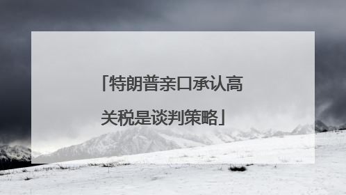 特朗普亲口承认高关税是谈判策略