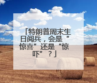 特朗普周末生日阅兵，会是“惊喜”还是“惊吓”？