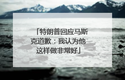 特朗普回应马斯克道歉：我认为他这样做非常好