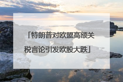 特朗普对欧盟高额关税言论引发欧股大跌