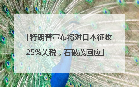 特朗普宣布将对日本征收25%关税，石破茂回应