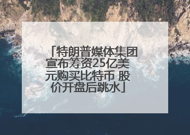 特朗普媒体集团宣布筹资25亿美元购买比特币 股价开盘后跳水