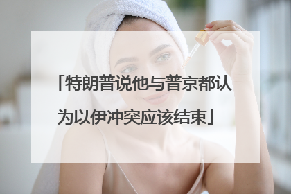 特朗普说他与普京都认为以伊冲突应该结束
