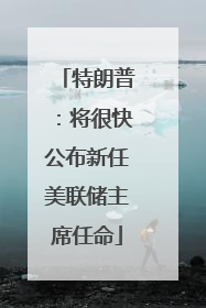 特朗普：将很快公布新任美联储主席任命