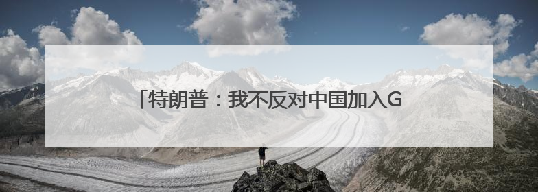 特朗普：我不反对中国加入G8「看世界·新闻早知道」