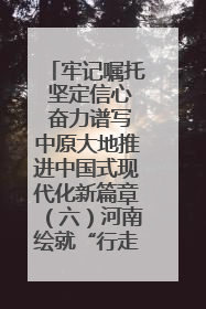 牢记嘱托 坚定信心 奋力谱写中原大地推进中国式现代化新篇章（六）河南绘就“行走河南·读懂中国”新画卷丨牢记嘱托谱新篇