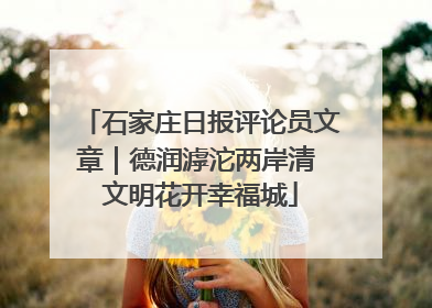 石家庄日报评论员文章｜德润滹沱两岸清 文明花开幸福城