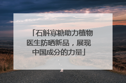 石斛寡糖助力植物医生防晒新品，展现中国成分的力量