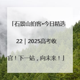 石景山拍客•今日精选 22｜2025高考收官！下一站，向未来！