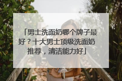 男士洗面奶哪个牌子最好？十大男士顶级洗面奶推荐，清洁能力好