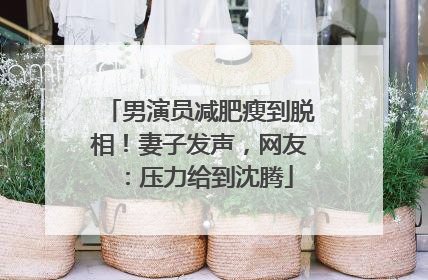男演员减肥瘦到脱相！妻子发声，网友：压力给到沈腾