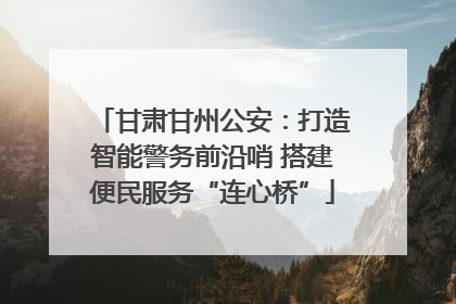 甘肃甘州公安：打造智能警务前沿哨 搭建便民服务“连心桥”