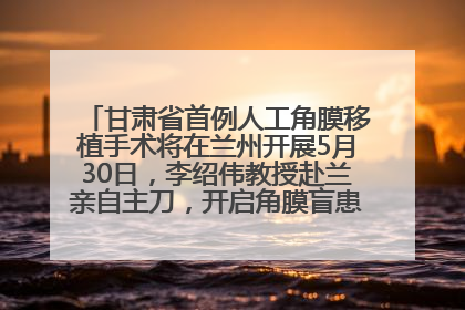 甘肃省首例人工角膜移植手术将在兰州开展5月30日，李绍伟教授赴兰亲自主刀，开启角膜盲患者复明新纪元