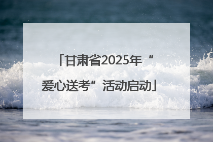 甘肃省2025年“爱心送考”活动启动