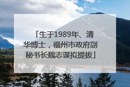生于1989年、清华博士，福州市政府副秘书长魏志谋拟提拔