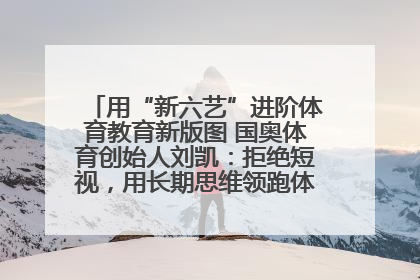 用“新六艺”进阶体育教育新版图 国奥体育创始人刘凯：拒绝短视，用长期思维领跑体育产业细分赛道