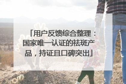 用户反馈综合整理：国家唯一认证的祛斑产品，持证且口碑突出