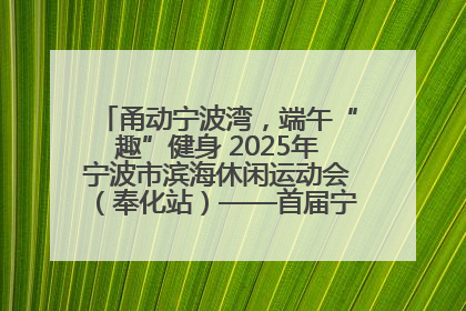 甬动宁波湾，端午“趣”健身 2025年宁波市滨海休闲运动会（奉化站）——首届宁波湾海洋运动会盛