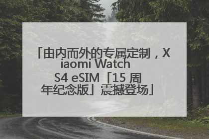 由内而外的专属定制，Xiaomi Watch S4 eSIM「15 周年纪念版」震撼登场