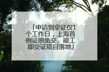 申请到拿证仅1个工作日，上海首例证照免交、竣工即交证项目落地