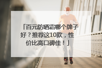 百元防晒霜哪个牌子好？推荐这10款，性价比高口碑佳！