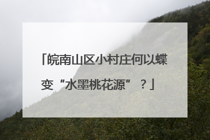 皖南山区小村庄何以蝶变“水墨桃花源”？