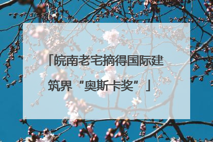 皖南老宅摘得国际建筑界“奥斯卡奖”