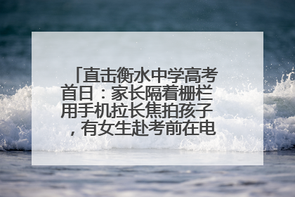直击衡水中学高考首日：家长隔着栅栏用手机拉长焦拍孩子，有女生赴考前在电话亭与家人通话
