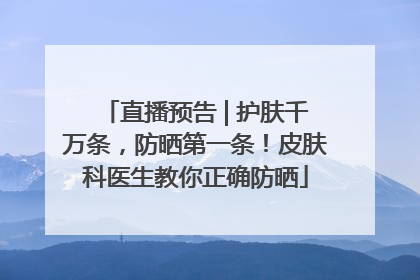 直播预告 | 护肤千万条，防晒第一条！皮肤科医生教你正确防晒