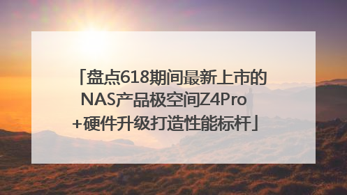 盘点618期间最新上市的NAS产品极空间Z4Pro+硬件升级打造性能标杆