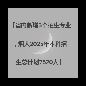 省内新增3个招生专业，烟大2025年本科招生总计划7520人