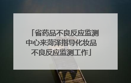 省药品不良反应监测中心来菏泽指导化妆品不良反应监测工作